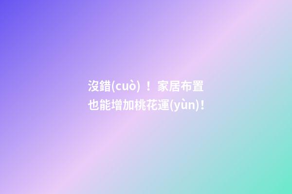 沒錯(cuò)！家居布置也能增加桃花運(yùn)！